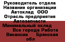 Руководитель отдела › Название организации ­ Автоклад, ООО › Отрасль предприятия ­ Автозапчасти › Минимальный оклад ­ 40 000 - Все города Работа » Вакансии   . Брянская обл.